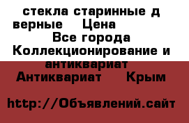 стекла старинные д верные. › Цена ­ 16 000 - Все города Коллекционирование и антиквариат » Антиквариат   . Крым